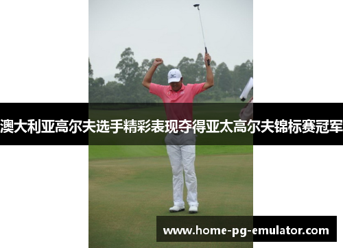澳大利亚高尔夫选手精彩表现夺得亚太高尔夫锦标赛冠军
