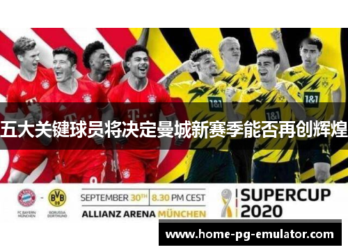 五大关键球员将决定曼城新赛季能否再创辉煌