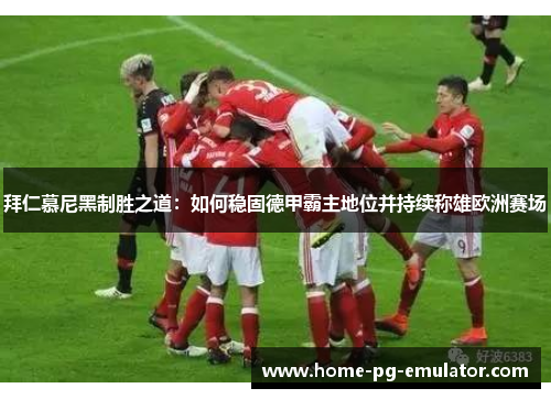拜仁慕尼黑制胜之道：如何稳固德甲霸主地位并持续称雄欧洲赛场
