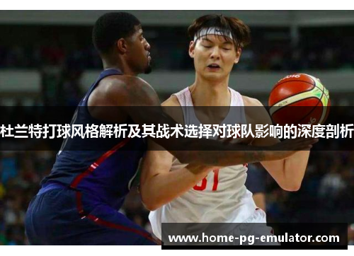 杜兰特打球风格解析及其战术选择对球队影响的深度剖析