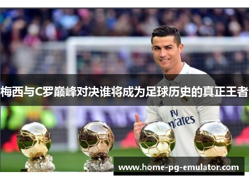 梅西与C罗巅峰对决谁将成为足球历史的真正王者