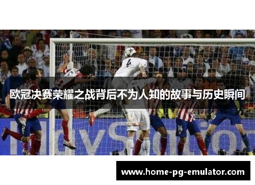 欧冠决赛荣耀之战背后不为人知的故事与历史瞬间