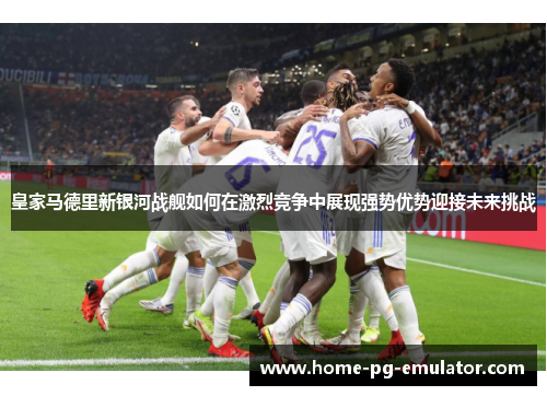 皇家马德里新银河战舰如何在激烈竞争中展现强势优势迎接未来挑战
