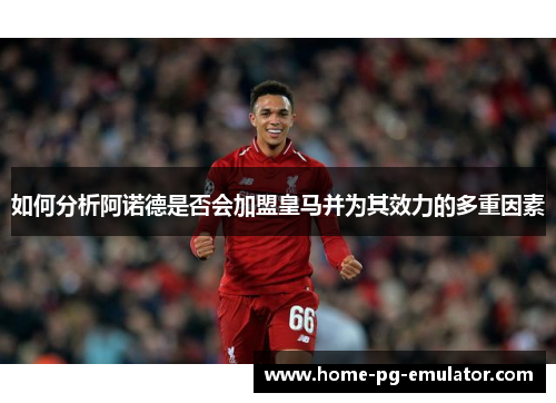 如何分析阿诺德是否会加盟皇马并为其效力的多重因素