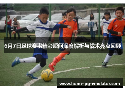 6月7日足球赛事精彩瞬间深度解析与战术亮点回顾