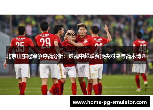 北京山东冠军争夺战分析：透视中超联赛顶尖对决与战术博弈