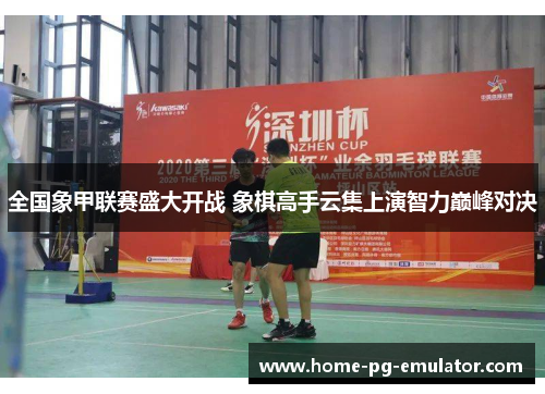 全国象甲联赛盛大开战 象棋高手云集上演智力巅峰对决