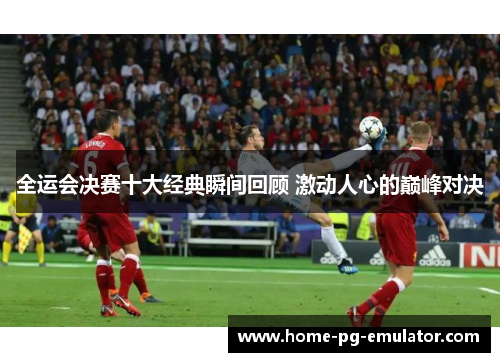 全运会决赛十大经典瞬间回顾 激动人心的巅峰对决