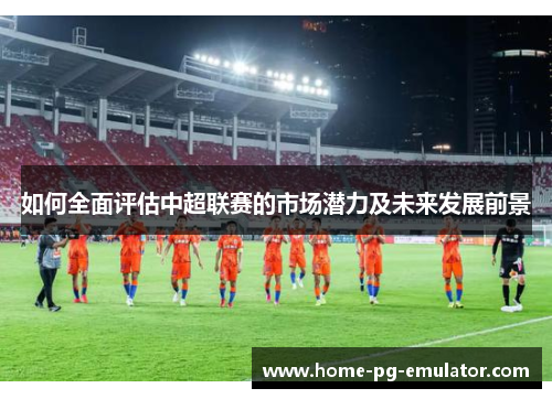 如何全面评估中超联赛的市场潜力及未来发展前景