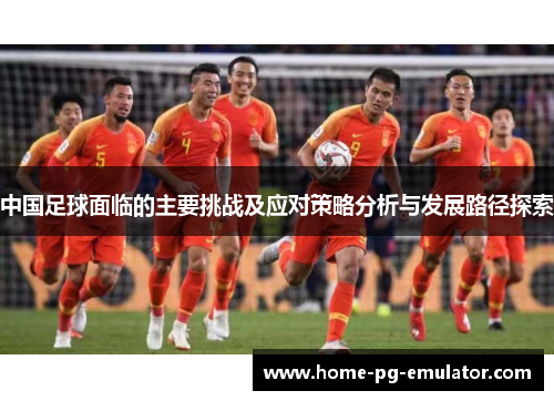 中国足球面临的主要挑战及应对策略分析与发展路径探索