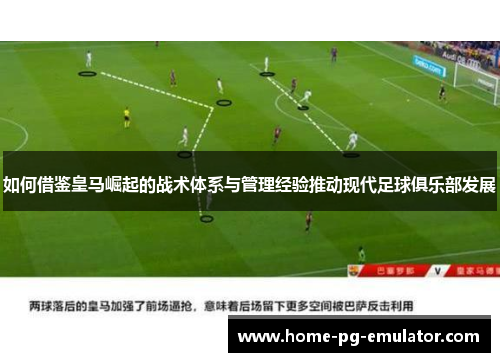 如何借鉴皇马崛起的战术体系与管理经验推动现代足球俱乐部发展