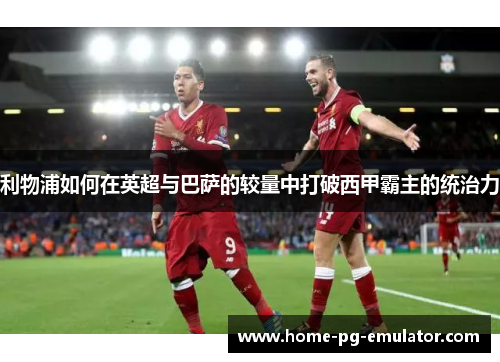 利物浦如何在英超与巴萨的较量中打破西甲霸主的统治力