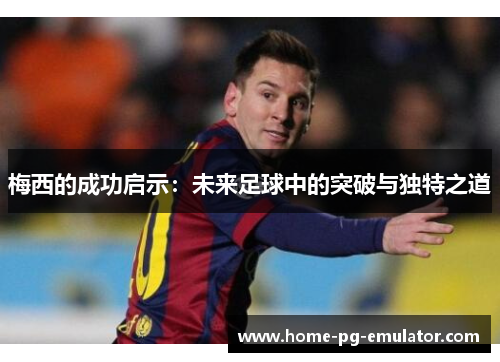 梅西的成功启示：未来足球中的突破与独特之道