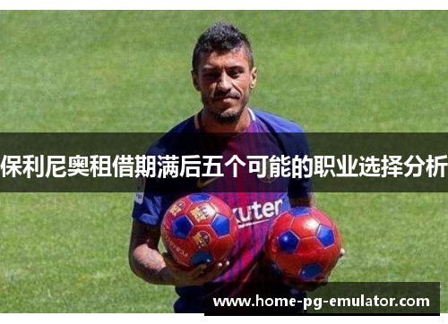 保利尼奥租借期满后五个可能的职业选择分析