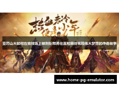 亚历山大如何在竞技场上披荆斩棘勇往直前最终实现伟大梦想的传奇故事