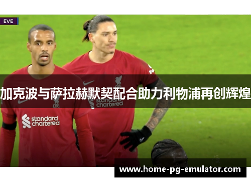 加克波与萨拉赫默契配合助力利物浦再创辉煌
