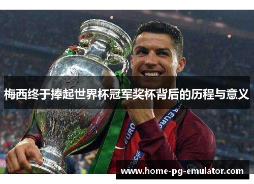 梅西终于捧起世界杯冠军奖杯背后的历程与意义