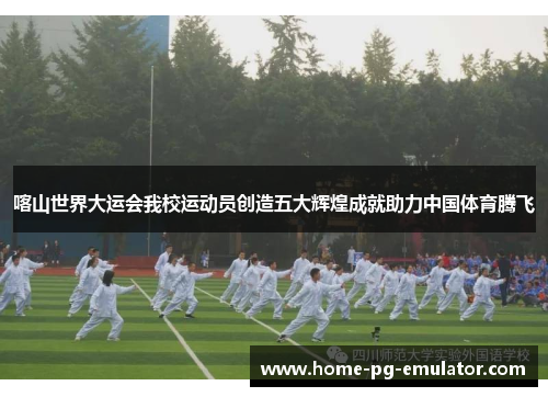 喀山世界大运会我校运动员创造五大辉煌成就助力中国体育腾飞