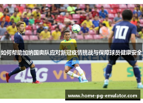 如何帮助加纳国奥队应对新冠疫情挑战与保障球员健康安全