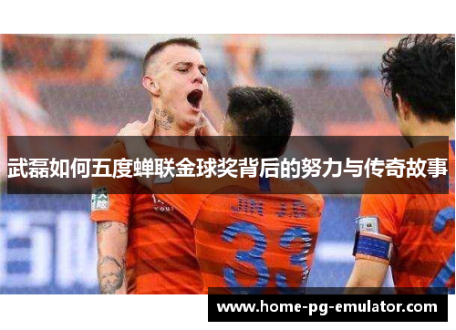 武磊如何五度蝉联金球奖背后的努力与传奇故事