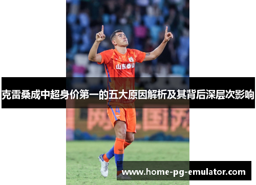 克雷桑成中超身价第一的五大原因解析及其背后深层次影响