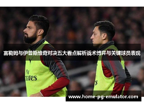 富勒姆与伊普斯维奇对决五大看点解析战术博弈与关键球员表现