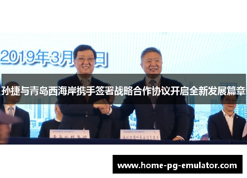 孙捷与青岛西海岸携手签署战略合作协议开启全新发展篇章