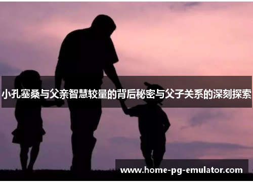小孔塞桑与父亲智慧较量的背后秘密与父子关系的深刻探索