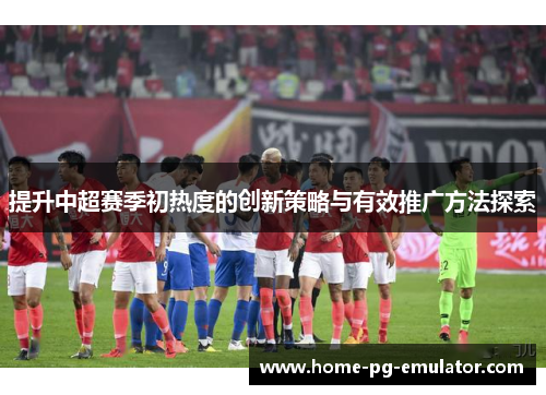 提升中超赛季初热度的创新策略与有效推广方法探索