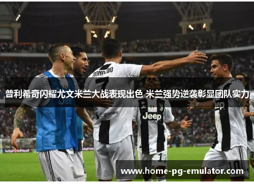 普利希奇闪耀尤文米兰大战表现出色 米兰强势逆袭彰显团队实力