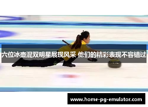 六位冰壶混双明星展现风采 他们的精彩表现不容错过