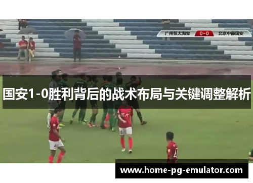 国安1-0胜利背后的战术布局与关键调整解析