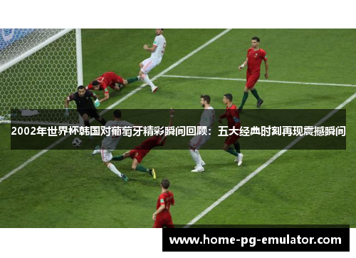 2002年世界杯韩国对葡萄牙精彩瞬间回顾：五大经典时刻再现震撼瞬间