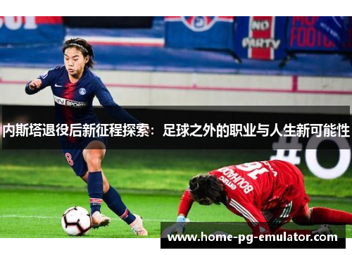 内斯塔退役后新征程探索：足球之外的职业与人生新可能性