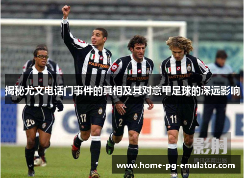 揭秘尤文电话门事件的真相及其对意甲足球的深远影响