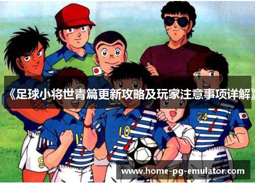 《足球小将世青篇更新攻略及玩家注意事项详解》