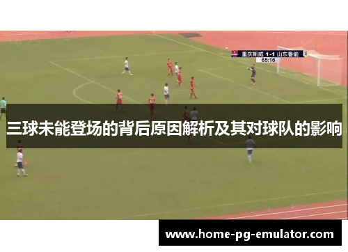 三球未能登场的背后原因解析及其对球队的影响