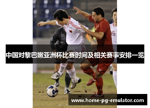 中国对黎巴嫩亚洲杯比赛时间及相关赛事安排一览