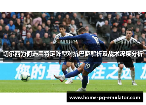 切尔西为何选用特定阵型对抗巴萨解析及战术深度分析