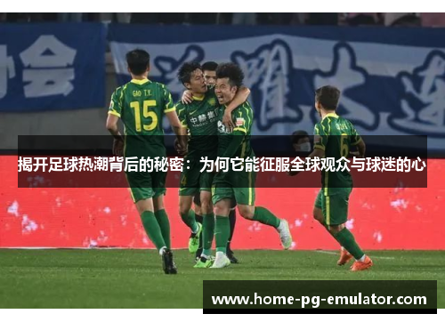 揭开足球热潮背后的秘密：为何它能征服全球观众与球迷的心