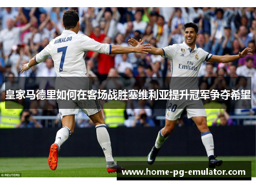 皇家马德里如何在客场战胜塞维利亚提升冠军争夺希望