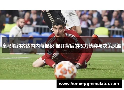 皇马解约齐达内内幕揭秘 揭开背后的权力博弈与决策风波