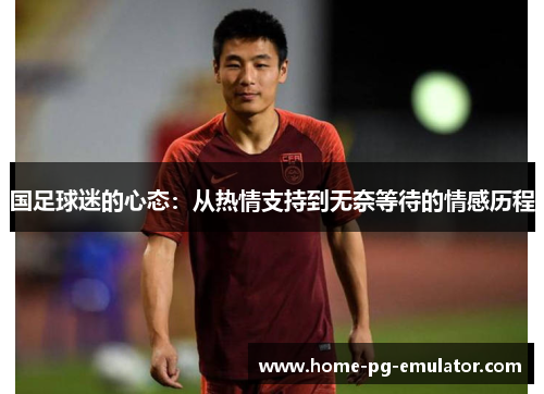 国足球迷的心态：从热情支持到无奈等待的情感历程