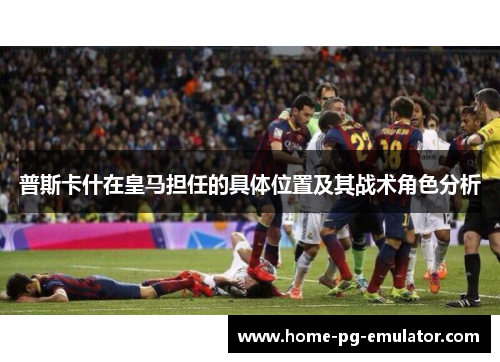 普斯卡什在皇马担任的具体位置及其战术角色分析