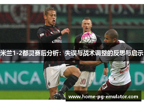 米兰1-2都灵赛后分析：失误与战术调整的反思与启示