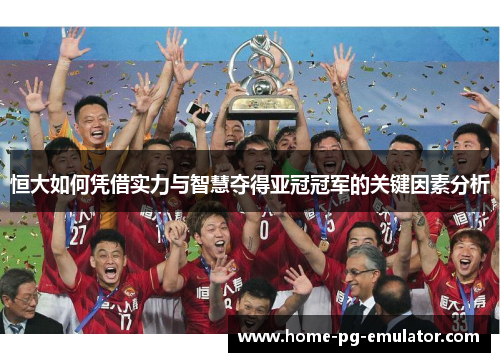 恒大如何凭借实力与智慧夺得亚冠冠军的关键因素分析