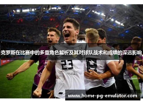 克罗斯在比赛中的多重角色解析及其对球队战术和成绩的深远影响