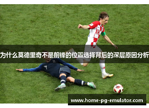 为什么莫德里奇不是前锋的位置选择背后的深层原因分析