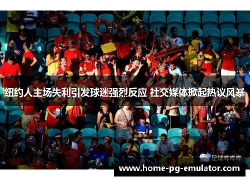 纽约人主场失利引发球迷强烈反应 社交媒体掀起热议风暴
