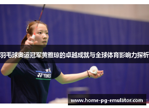羽毛球奥运冠军黄雅琼的卓越成就与全球体育影响力探析